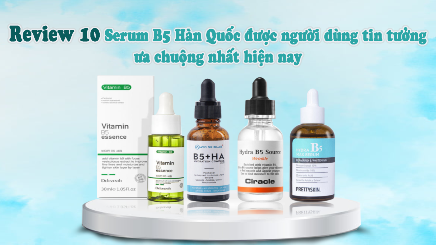 Review 10 serum B5 Hàn Quốc được người dùng tin tưởng, ưa chuộng nhất hiện nay