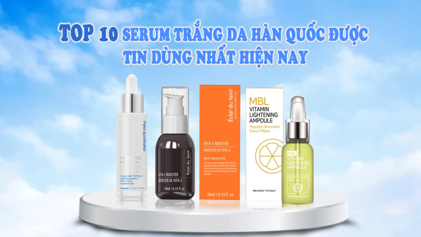 Top 10 serum trắng da Hàn Quốc được tin dùng nhất hiện nay