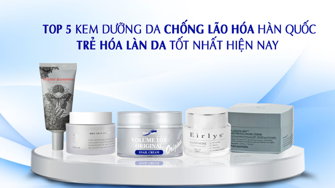 Top 5 kem dưỡng da chống lão hoá Hàn Quốc giúp trẻ hóa làn da tốt nhất hiện nay