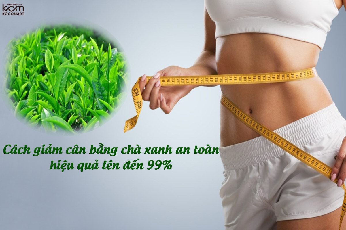 cách giảm cân bằng chè xanh an toàn, hiệu quả lên tới 99%